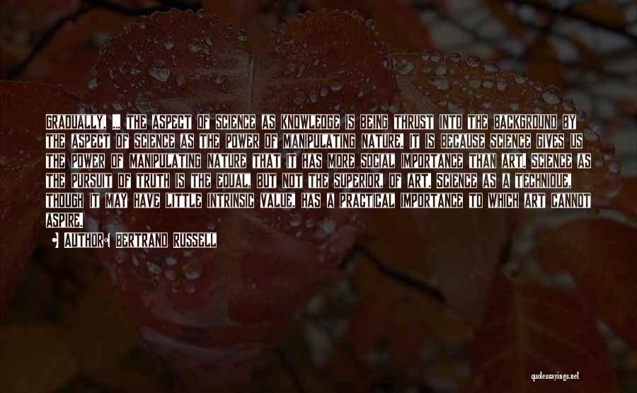 Bertrand Russell Quotes: Gradually, ... The Aspect Of Science As Knowledge Is Being Thrust Into The Background By The Aspect Of Science As