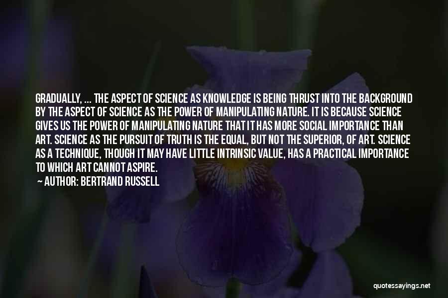 Bertrand Russell Quotes: Gradually, ... The Aspect Of Science As Knowledge Is Being Thrust Into The Background By The Aspect Of Science As