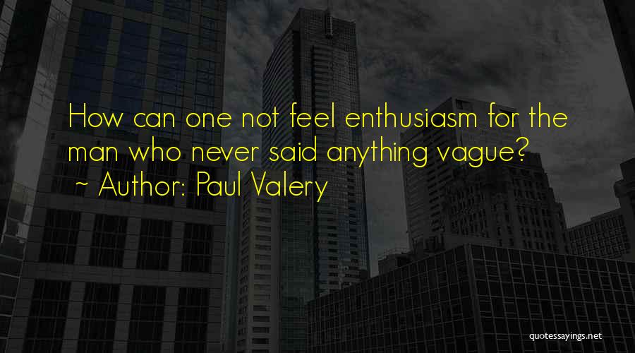 Paul Valery Quotes: How Can One Not Feel Enthusiasm For The Man Who Never Said Anything Vague?
