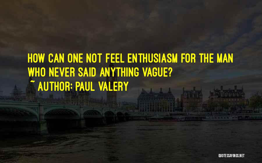Paul Valery Quotes: How Can One Not Feel Enthusiasm For The Man Who Never Said Anything Vague?