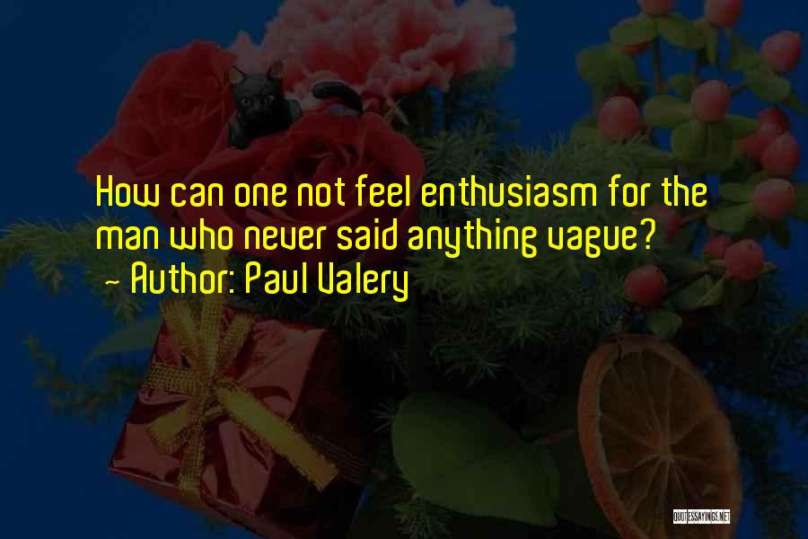 Paul Valery Quotes: How Can One Not Feel Enthusiasm For The Man Who Never Said Anything Vague?