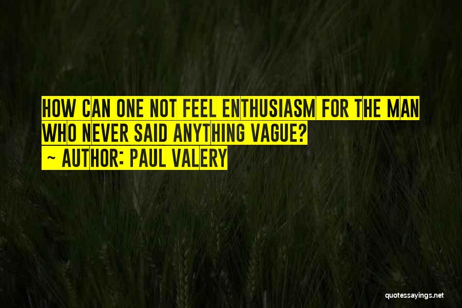 Paul Valery Quotes: How Can One Not Feel Enthusiasm For The Man Who Never Said Anything Vague?