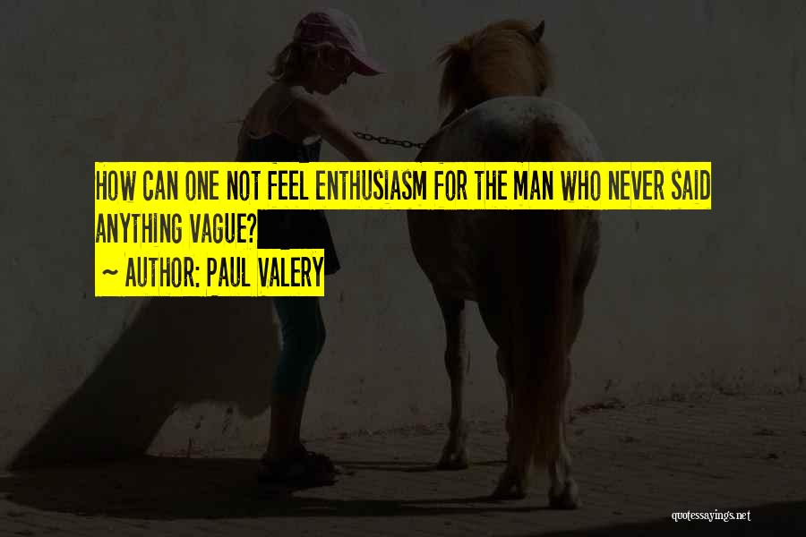 Paul Valery Quotes: How Can One Not Feel Enthusiasm For The Man Who Never Said Anything Vague?