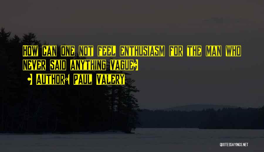Paul Valery Quotes: How Can One Not Feel Enthusiasm For The Man Who Never Said Anything Vague?