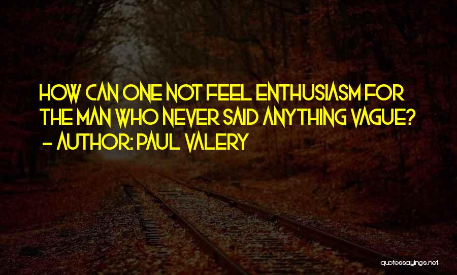 Paul Valery Quotes: How Can One Not Feel Enthusiasm For The Man Who Never Said Anything Vague?