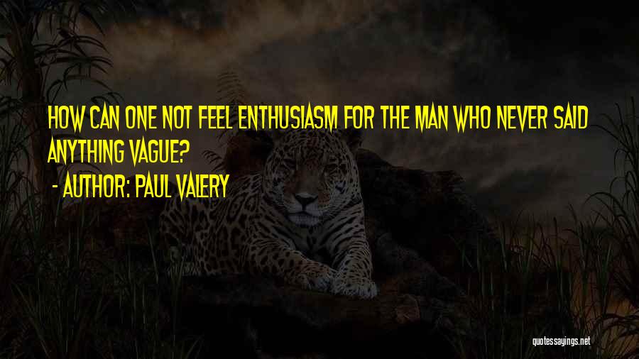 Paul Valery Quotes: How Can One Not Feel Enthusiasm For The Man Who Never Said Anything Vague?