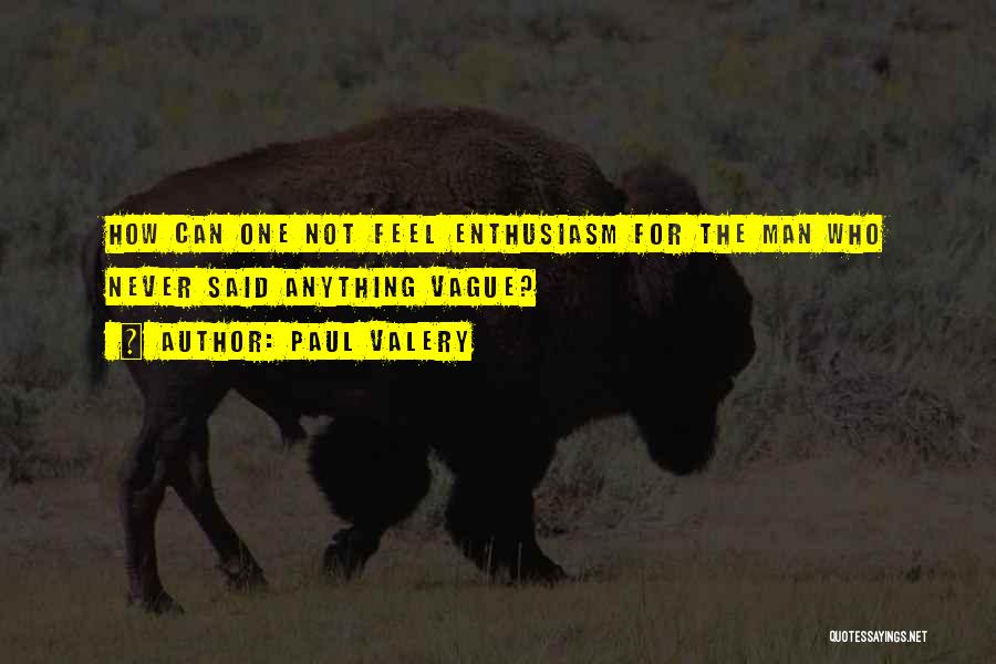 Paul Valery Quotes: How Can One Not Feel Enthusiasm For The Man Who Never Said Anything Vague?