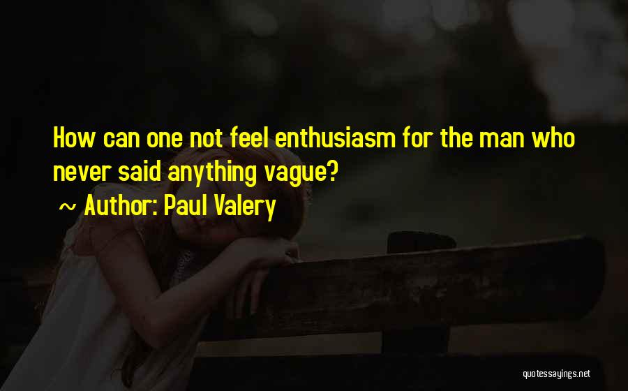 Paul Valery Quotes: How Can One Not Feel Enthusiasm For The Man Who Never Said Anything Vague?