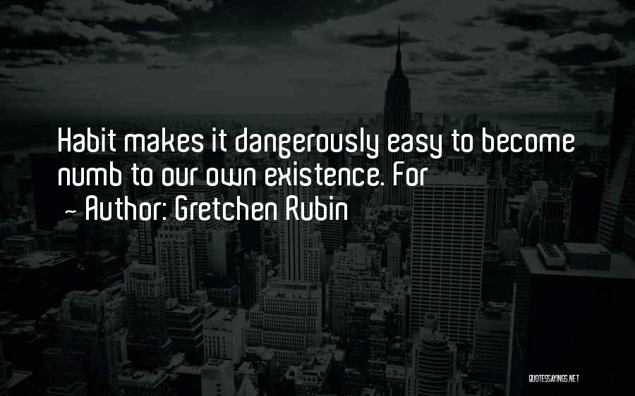 Gretchen Rubin Quotes: Habit Makes It Dangerously Easy To Become Numb To Our Own Existence. For