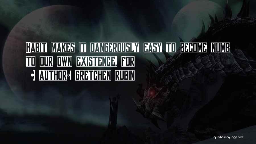 Gretchen Rubin Quotes: Habit Makes It Dangerously Easy To Become Numb To Our Own Existence. For