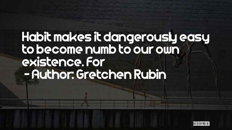 Gretchen Rubin Quotes: Habit Makes It Dangerously Easy To Become Numb To Our Own Existence. For