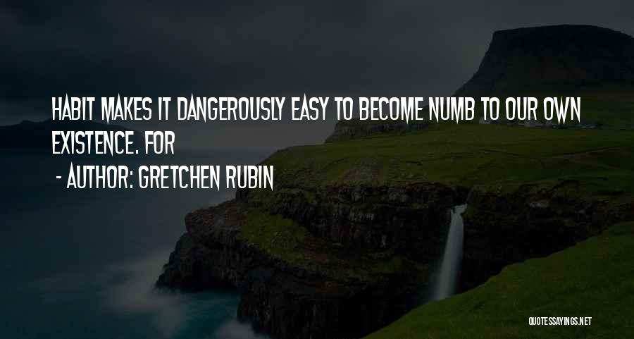Gretchen Rubin Quotes: Habit Makes It Dangerously Easy To Become Numb To Our Own Existence. For