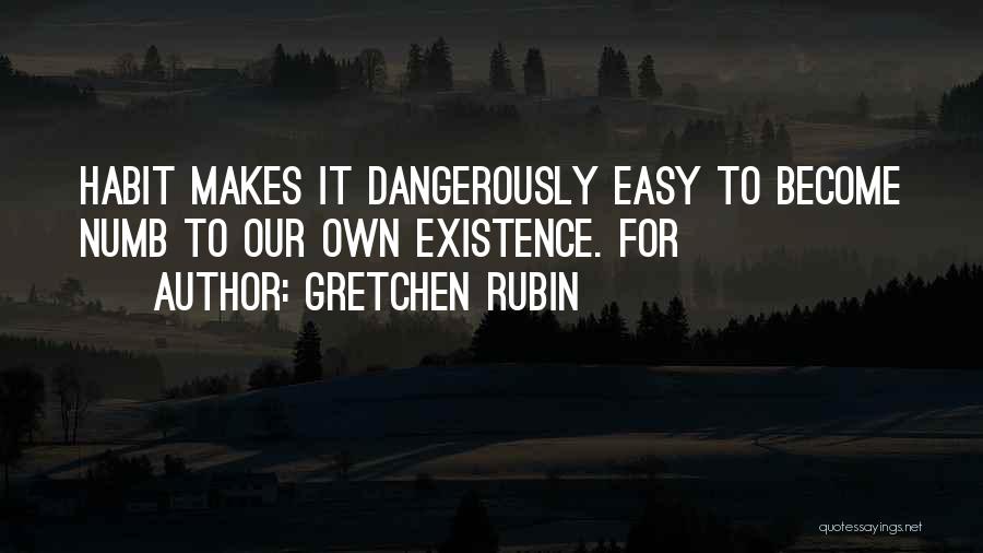Gretchen Rubin Quotes: Habit Makes It Dangerously Easy To Become Numb To Our Own Existence. For