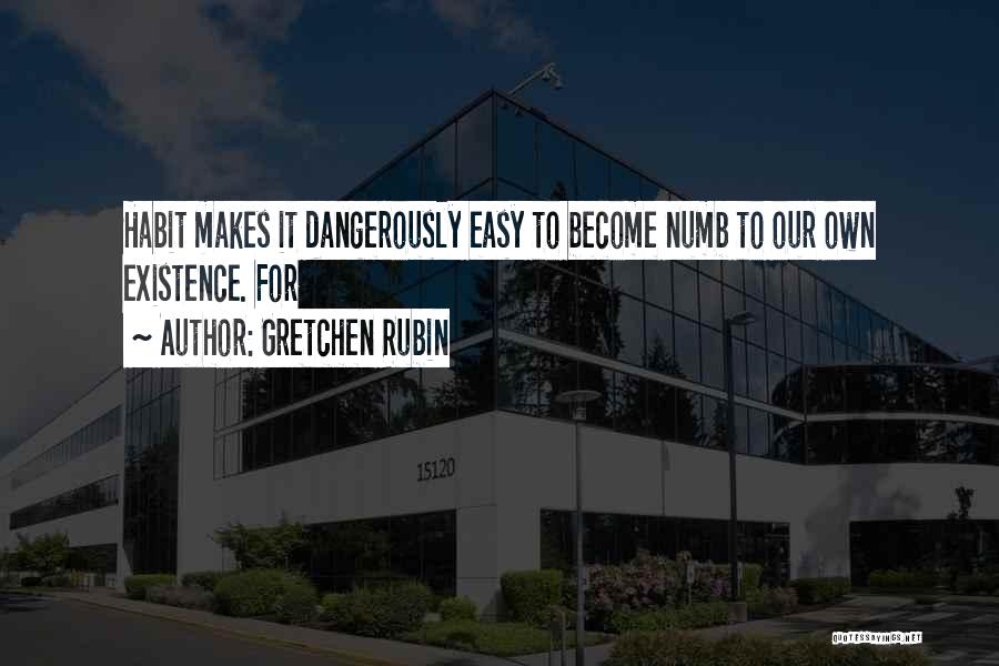 Gretchen Rubin Quotes: Habit Makes It Dangerously Easy To Become Numb To Our Own Existence. For