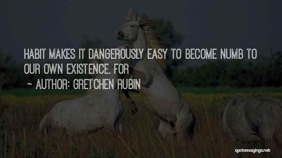 Gretchen Rubin Quotes: Habit Makes It Dangerously Easy To Become Numb To Our Own Existence. For