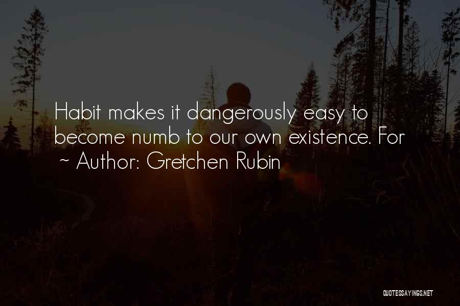 Gretchen Rubin Quotes: Habit Makes It Dangerously Easy To Become Numb To Our Own Existence. For