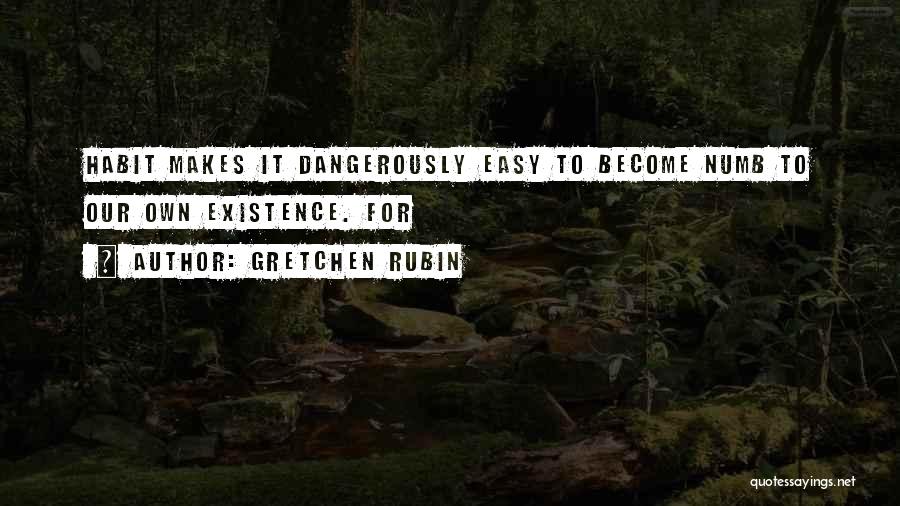 Gretchen Rubin Quotes: Habit Makes It Dangerously Easy To Become Numb To Our Own Existence. For