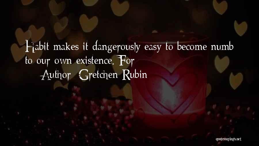 Gretchen Rubin Quotes: Habit Makes It Dangerously Easy To Become Numb To Our Own Existence. For