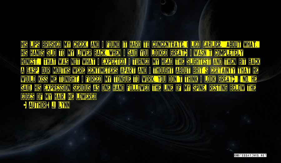 J. Lynn Quotes: His Lips Brushed My Cheek, And I Found It Hard To Concentrate.i Lied Earlier.about What. His Hands Slid To My