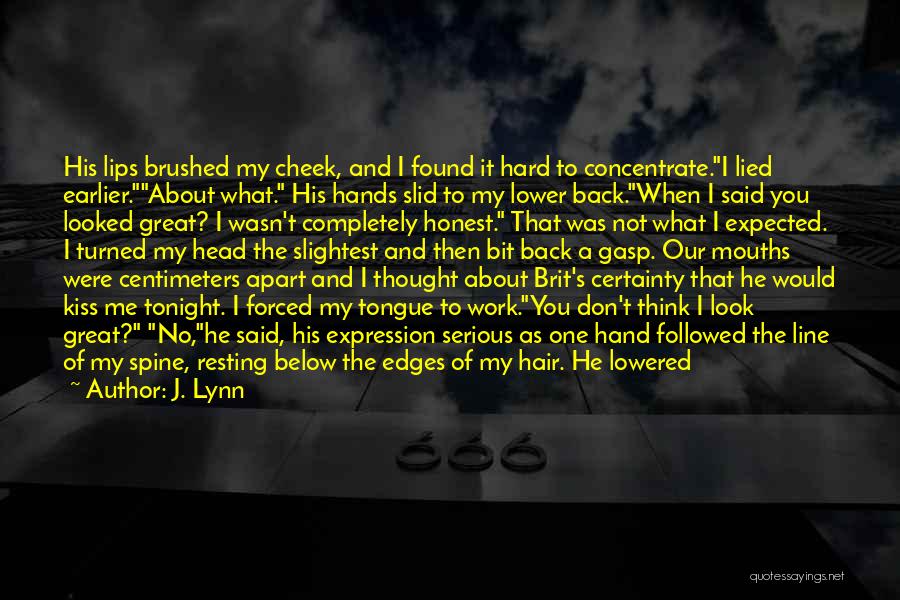 J. Lynn Quotes: His Lips Brushed My Cheek, And I Found It Hard To Concentrate.i Lied Earlier.about What. His Hands Slid To My