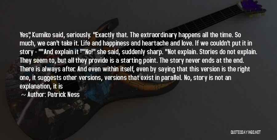 Patrick Ness Quotes: Yes, Kumiko Said, Seriously. Exactly That. The Extraordinary Happens All The Time. So Much, We Can't Take It. Life And