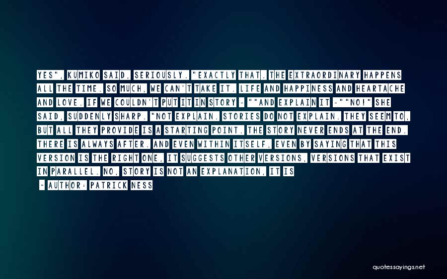 Patrick Ness Quotes: Yes, Kumiko Said, Seriously. Exactly That. The Extraordinary Happens All The Time. So Much, We Can't Take It. Life And