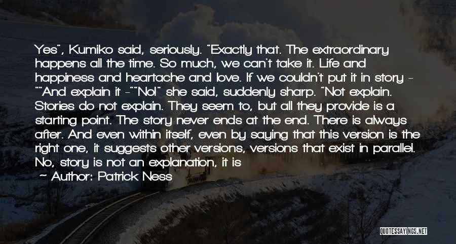 Patrick Ness Quotes: Yes, Kumiko Said, Seriously. Exactly That. The Extraordinary Happens All The Time. So Much, We Can't Take It. Life And