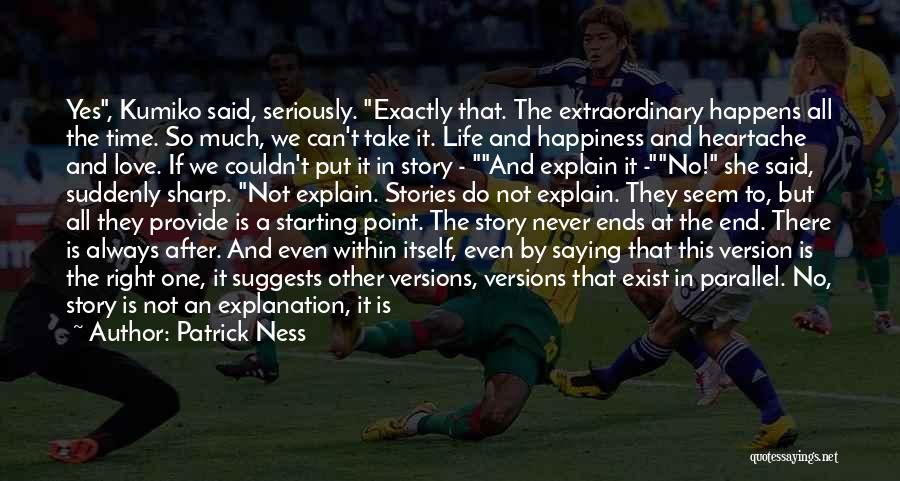 Patrick Ness Quotes: Yes, Kumiko Said, Seriously. Exactly That. The Extraordinary Happens All The Time. So Much, We Can't Take It. Life And