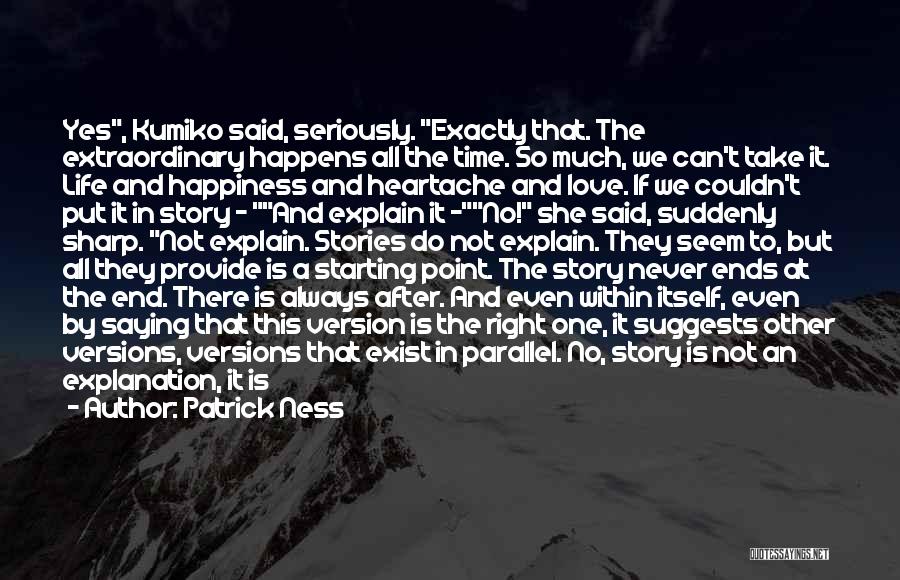 Patrick Ness Quotes: Yes, Kumiko Said, Seriously. Exactly That. The Extraordinary Happens All The Time. So Much, We Can't Take It. Life And