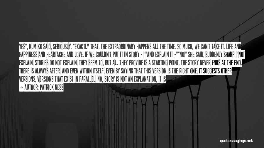 Patrick Ness Quotes: Yes, Kumiko Said, Seriously. Exactly That. The Extraordinary Happens All The Time. So Much, We Can't Take It. Life And