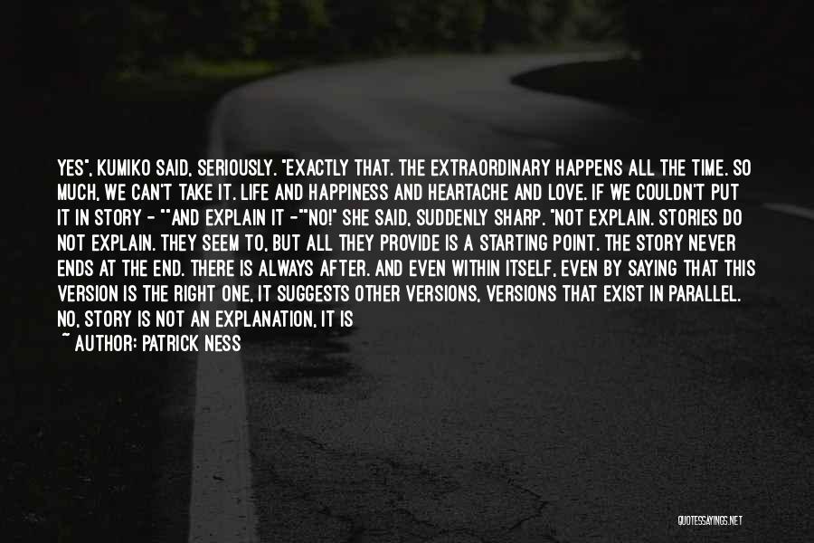 Patrick Ness Quotes: Yes, Kumiko Said, Seriously. Exactly That. The Extraordinary Happens All The Time. So Much, We Can't Take It. Life And