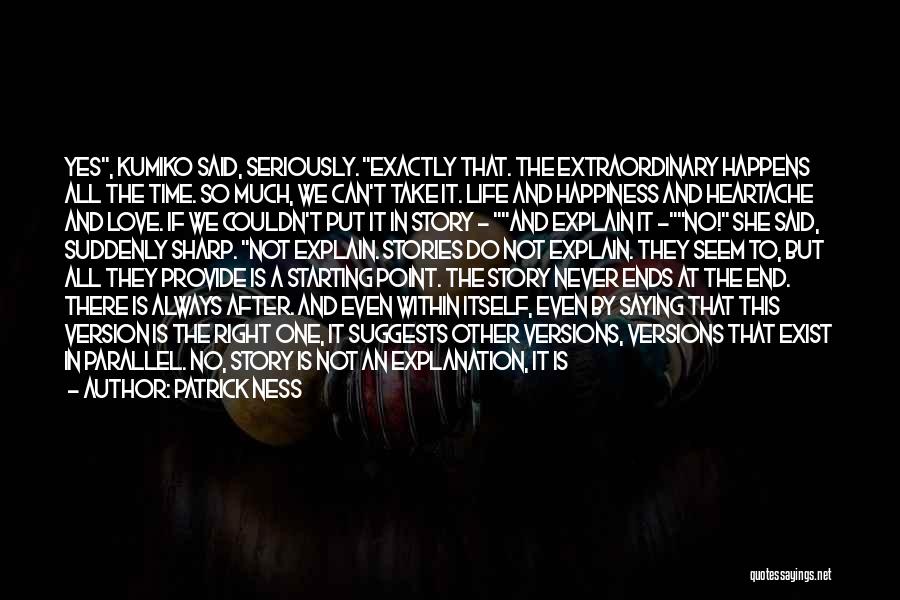 Patrick Ness Quotes: Yes, Kumiko Said, Seriously. Exactly That. The Extraordinary Happens All The Time. So Much, We Can't Take It. Life And