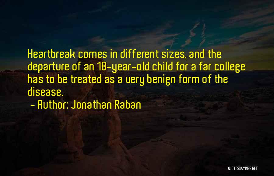 Jonathan Raban Quotes: Heartbreak Comes In Different Sizes, And The Departure Of An 18-year-old Child For A Far College Has To Be Treated