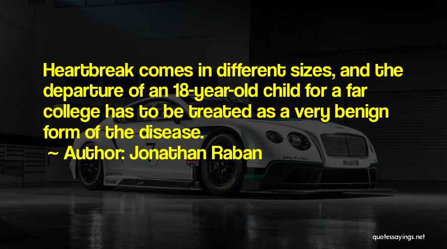 Jonathan Raban Quotes: Heartbreak Comes In Different Sizes, And The Departure Of An 18-year-old Child For A Far College Has To Be Treated