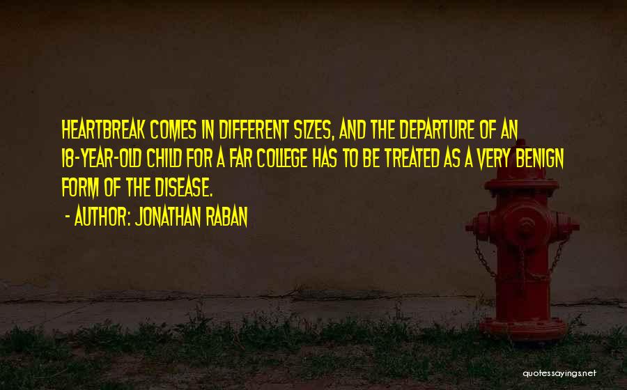 Jonathan Raban Quotes: Heartbreak Comes In Different Sizes, And The Departure Of An 18-year-old Child For A Far College Has To Be Treated