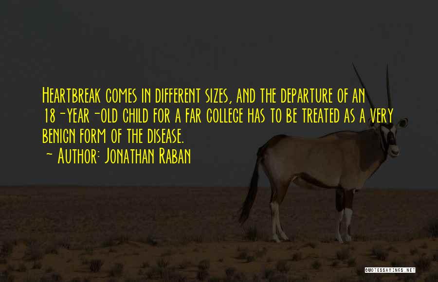 Jonathan Raban Quotes: Heartbreak Comes In Different Sizes, And The Departure Of An 18-year-old Child For A Far College Has To Be Treated