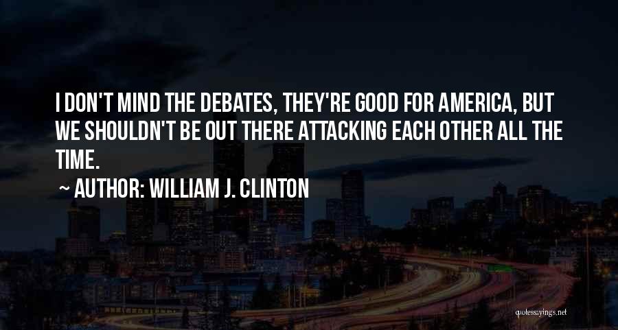 William J. Clinton Quotes: I Don't Mind The Debates, They're Good For America, But We Shouldn't Be Out There Attacking Each Other All The