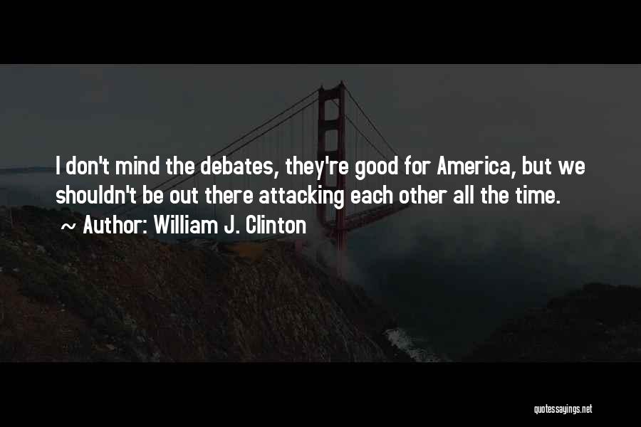 William J. Clinton Quotes: I Don't Mind The Debates, They're Good For America, But We Shouldn't Be Out There Attacking Each Other All The