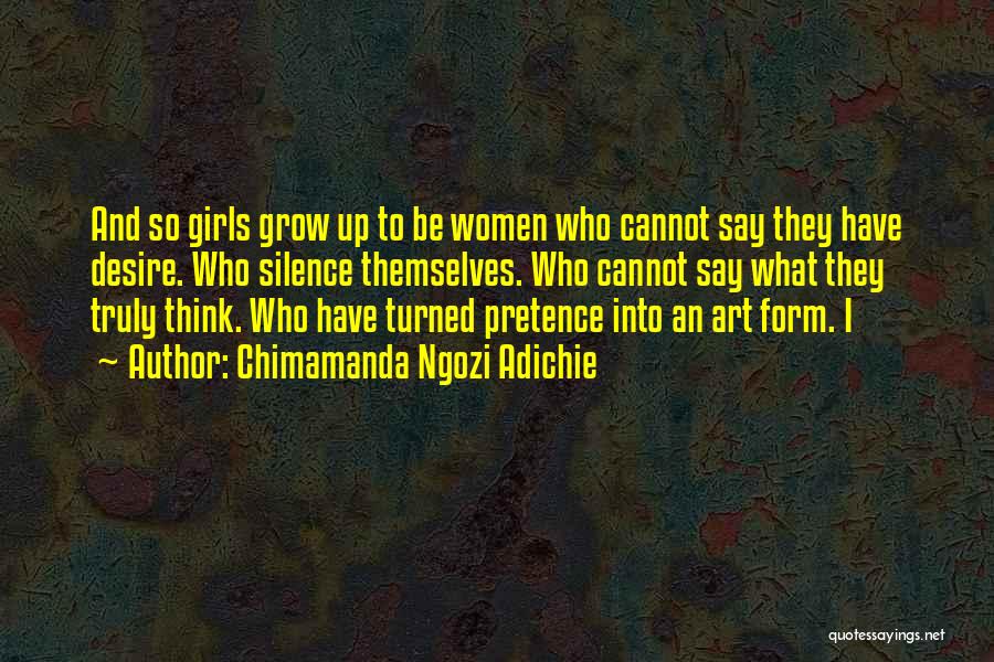 Chimamanda Ngozi Adichie Quotes: And So Girls Grow Up To Be Women Who Cannot Say They Have Desire. Who Silence Themselves. Who Cannot Say