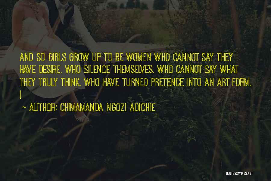 Chimamanda Ngozi Adichie Quotes: And So Girls Grow Up To Be Women Who Cannot Say They Have Desire. Who Silence Themselves. Who Cannot Say