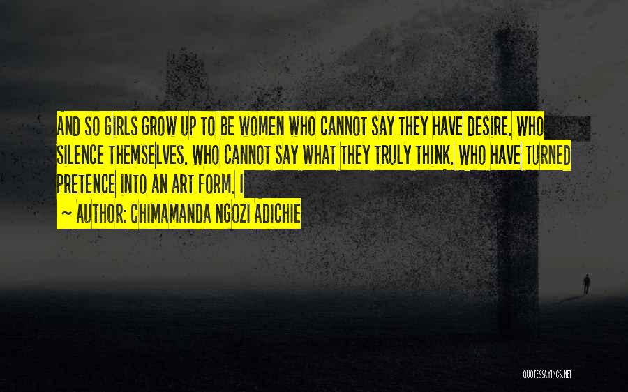 Chimamanda Ngozi Adichie Quotes: And So Girls Grow Up To Be Women Who Cannot Say They Have Desire. Who Silence Themselves. Who Cannot Say