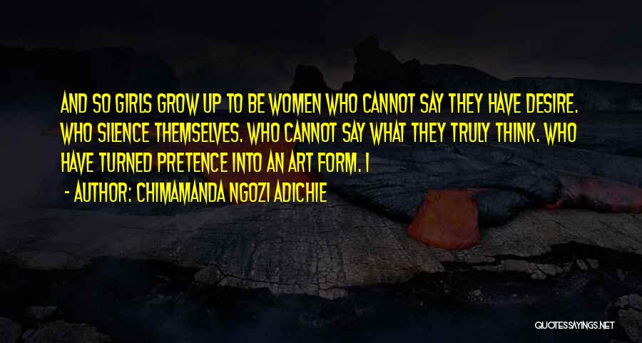 Chimamanda Ngozi Adichie Quotes: And So Girls Grow Up To Be Women Who Cannot Say They Have Desire. Who Silence Themselves. Who Cannot Say