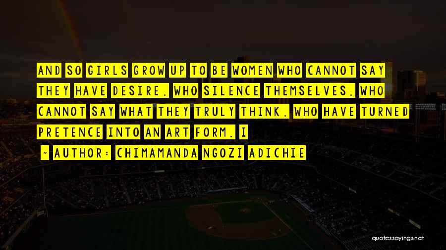 Chimamanda Ngozi Adichie Quotes: And So Girls Grow Up To Be Women Who Cannot Say They Have Desire. Who Silence Themselves. Who Cannot Say