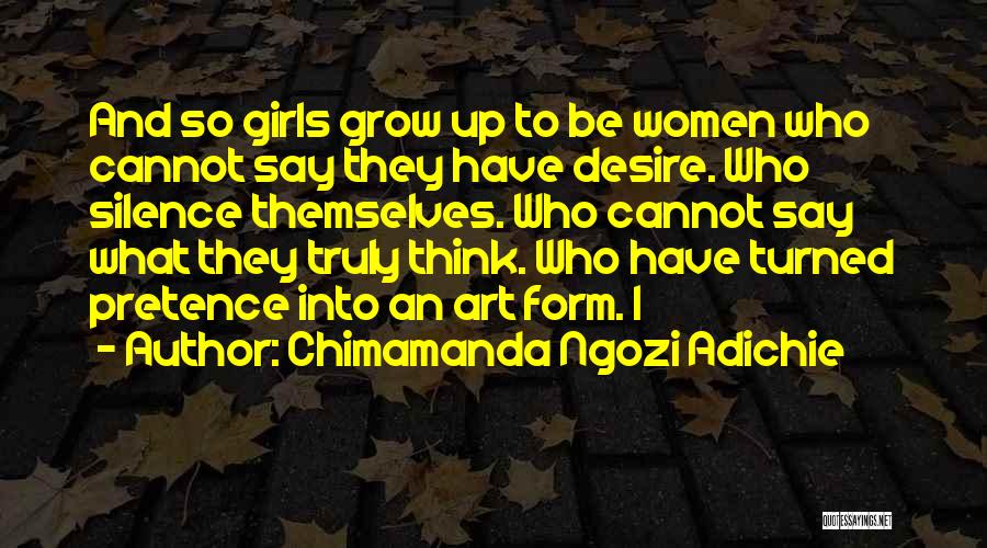 Chimamanda Ngozi Adichie Quotes: And So Girls Grow Up To Be Women Who Cannot Say They Have Desire. Who Silence Themselves. Who Cannot Say