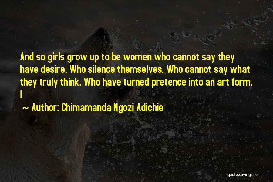 Chimamanda Ngozi Adichie Quotes: And So Girls Grow Up To Be Women Who Cannot Say They Have Desire. Who Silence Themselves. Who Cannot Say