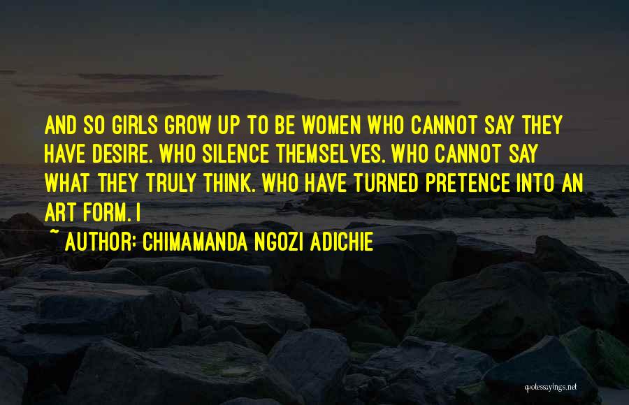 Chimamanda Ngozi Adichie Quotes: And So Girls Grow Up To Be Women Who Cannot Say They Have Desire. Who Silence Themselves. Who Cannot Say