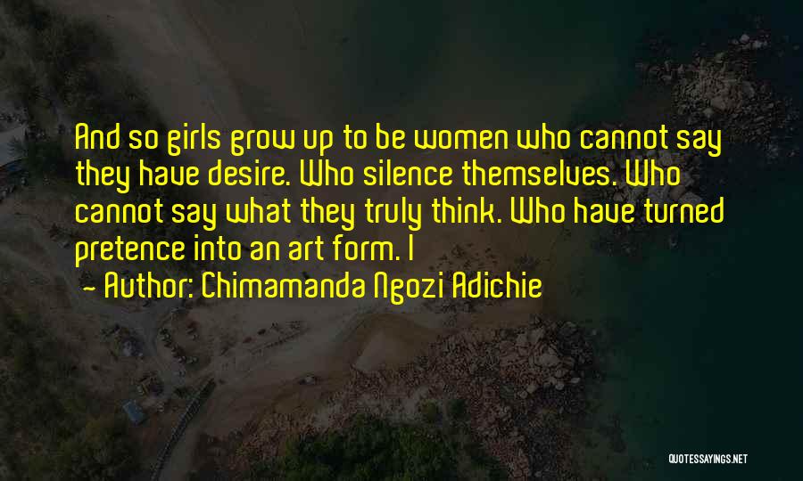 Chimamanda Ngozi Adichie Quotes: And So Girls Grow Up To Be Women Who Cannot Say They Have Desire. Who Silence Themselves. Who Cannot Say
