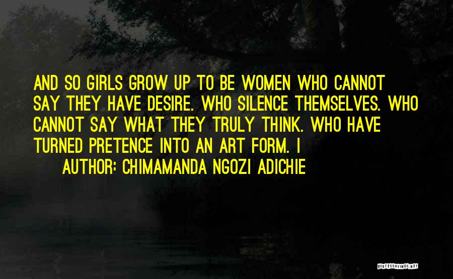 Chimamanda Ngozi Adichie Quotes: And So Girls Grow Up To Be Women Who Cannot Say They Have Desire. Who Silence Themselves. Who Cannot Say