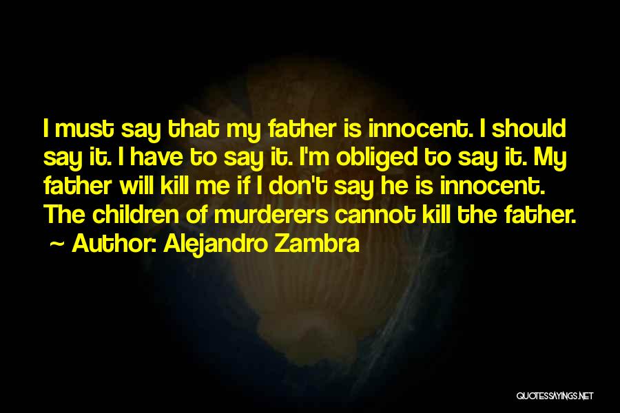 Alejandro Zambra Quotes: I Must Say That My Father Is Innocent. I Should Say It. I Have To Say It. I'm Obliged To