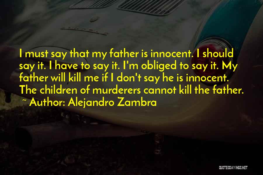 Alejandro Zambra Quotes: I Must Say That My Father Is Innocent. I Should Say It. I Have To Say It. I'm Obliged To